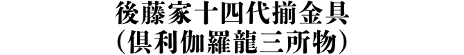 後藤家十四代揃金具 （倶利伽羅龍三所物）