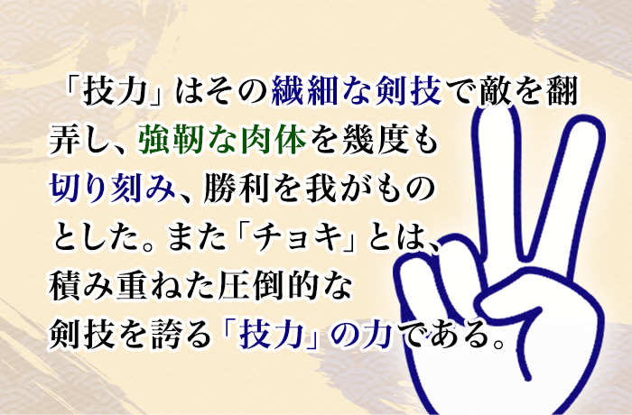 「技力」はその繊細な剣技で敵を翻弄し、強靭な肉体を幾度も切り刻み、勝利を我がものとした。また「チョキ」とは、積み重ねた圧倒的な剣技を誇る「技力」の力である。