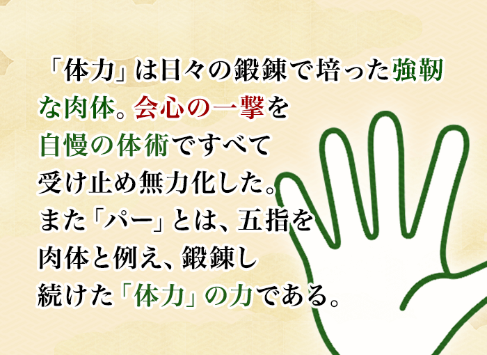 「体力」は日々の鍛錬で培った強靭な肉体。会心の一撃を自慢の体術ですべて受け止め無力化した。また「パー」とは、五指を肉体と例え、鍛錬し続けた「体力」の力である。