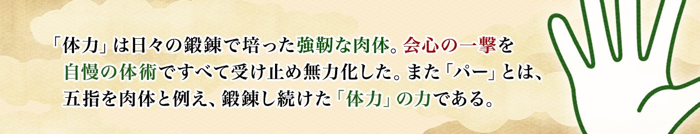 「体力」は日々の鍛錬で培った強靭な肉体。会心の一撃を自慢の体術ですべて受け止め無力化した。また「パー」とは、五指を肉体と例え、鍛錬し続けた「体力」の力である。
