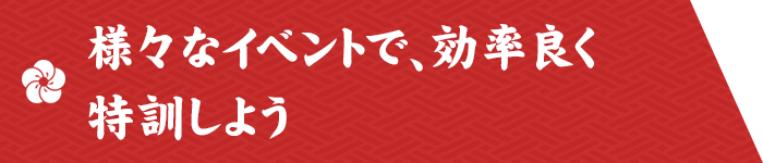 様々なイベントで、効率良く特訓しよう